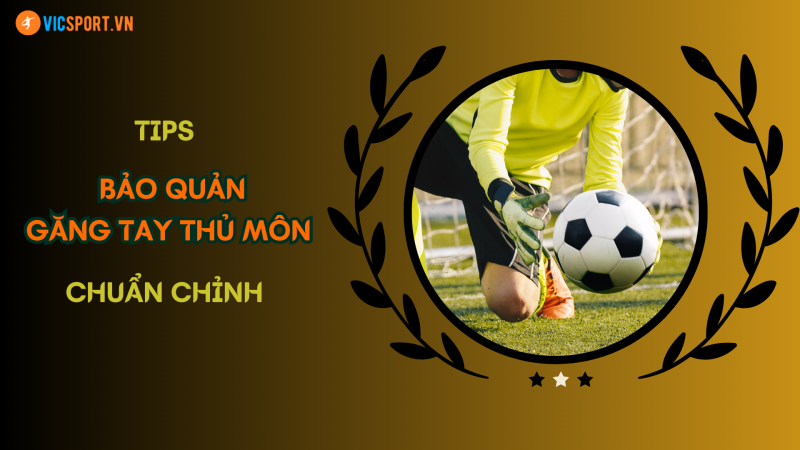 TIPS BẢO QUẢN GĂNG TAY THỦ MÔN CHUẨN CHỈNH